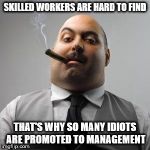 I'm sure you can think of one member of the management team that fits this catagory | SKILLED WORKERS ARE HARD TO FIND; THAT'S WHY SO MANY IDIOTS ARE PROMOTED TO MANAGEMENT | image tagged in bad boss,idiots,management,skilled workers | made w/ Imgflip meme maker