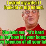 I tell ya,  I get no respect.  | I asked my wife if I look fat or big boned. She told me,  "It's hard to tell how big your bones are because of all your fat." | image tagged in rondney dangerfield meme,funny memes,fat | made w/ Imgflip meme maker
