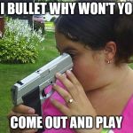 stupid | HI BULLET WHY WON'T YOU; COME OUT AND PLAY | image tagged in stupid | made w/ Imgflip meme maker