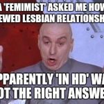Dr. Evil air quotes | A 'FEMIMIST' ASKED ME HOW I VIEWED LESBIAN RELATIONSHIPS-; APPARENTLY 'IN HD' WAS NOT THE RIGHT ANSWER.. | image tagged in dr evil air quotes | made w/ Imgflip meme maker