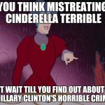 Evil Stepmother | YOU THINK MISTREATING CINDERELLA TERRIBLE; JUST WAIT TILL YOU FIND OUT ABOUT ALL OF HILLARY CLINTON'S HORRIBLE CRIMES! | image tagged in evil stepmother | made w/ Imgflip meme maker