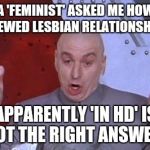 Dr. Evil air quotes | A 'FEMINIST' ASKED ME HOW I VIEWED LESBIAN RELATIONSHIPS-; APPARENTLY 'IN HD' IS NOT THE RIGHT ANSWER.. | image tagged in dr evil air quotes | made w/ Imgflip meme maker
