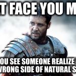 Gladiator123 | THAT FACE YOU MAKE; WHEN YOU SEE SOMEONE REALIZE THEY'RE ON THE WRONG SIDE OF NATURAL SELECTION | image tagged in gladiator123 | made w/ Imgflip meme maker