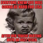 Stank face | EVERYONE KNEW LIFE WAS GONNA BE HARD FOR LISA; AFTER HER TRAGIC BEATING WITH AN UGLY STICK | image tagged in stank face | made w/ Imgflip meme maker