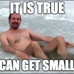 shrinkage! | IT IS TRUE; IT CAN GET SMALLER | image tagged in itcold,shrinkage,meme,polar bear club | made w/ Imgflip meme maker