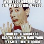 Pee Wee says Nope | WHEN YOUR MORNING PEE SMELLS MORE LIKE ALCOHOL; THAN THE ALCOHOL YOU HAD TO DRINK TO MAKE YOUR PEE SMELL LILKE ALCOHOL | image tagged in pee wee says nope | made w/ Imgflip meme maker