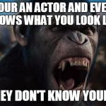 Caeser Rise of the Planet of the Apes | WHEN YOUR AN ACTOR AND EVERYBODY KNOWS WHAT YOU LOOK LIKE; BUT THEY DON'T KNOW YOUR NAME | image tagged in caeser rise of the planet of the apes | made w/ Imgflip meme maker