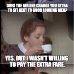 airplane coffee black | DOES THE AIRLINE CHARGE YOU EXTRA TO SIT NEXT TO GOOD LOOKING MEN? YES, BUT I WASN'T WILLING TO PAY THE EXTRA FARE. | image tagged in airplane coffee black | made w/ Imgflip meme maker