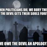 creepy graveyard | WHEN POLITICIANS DIE, WE BURY THEM AND THE DEVIL GETS THEIR SOULS FOREVER. WE OWE THE DEVIL AN APOLOGY. | image tagged in creepy graveyard | made w/ Imgflip meme maker