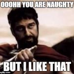leonidas pointing | OOOHH YOU ARE NAUGHTY; BUT I LIKE THAT | image tagged in leonidas pointing | made w/ Imgflip meme maker