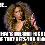 Beyonce Attitude | SEE... THAT'S THE SHIT RIGHT THERE THAT GETS YOU BLOCKED | image tagged in beyonce attitude | made w/ Imgflip meme maker