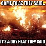 Fathers Day Arizona | COME TO AZ THEY SAID... IT'S A DRY HEAT THEY SAID. | image tagged in fathers day arizona | made w/ Imgflip meme maker