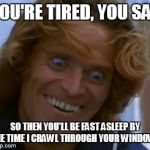 Willem Dafoe  | YOU'RE TIRED, YOU SAY; SO THEN YOU'LL BE FAST ASLEEP BY THE TIME I CRAWL THROUGH YOUR WINDOW... | image tagged in willem dafoe | made w/ Imgflip meme maker
