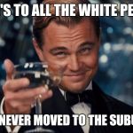 Leonardo Dicaprio Cheers Meme | HERE'S TO ALL THE WHITE PEOPLE WHO NEVER MOVED TO THE SUBURBS. | image tagged in memes,leonardo dicaprio cheers,white flight | made w/ Imgflip meme maker
