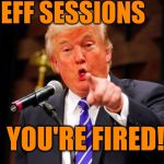 Hey,  it could happen.  I just read that Trump's considering it | JEFF SESSIONS; YOU'RE FIRED! | image tagged in trump point | made w/ Imgflip meme maker