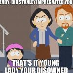 testaburgers | WENDY, DID STANLEY IMPREGNATED YOU ? THAT'S IT YOUNG LADY YOUR DISOWNED | image tagged in testaburgers | made w/ Imgflip meme maker