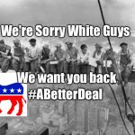 #ABetterDeal | We're Sorry White Guys; We want you back; #ABetterDeal | image tagged in skyscraper workers,democrats,democrat,dnc,white people | made w/ Imgflip meme maker