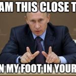 Vladimir Putin | I AM THIS CLOSE TO; PUTIN MY FOOT IN YOUR ASS | image tagged in memes,vladimir putin | made w/ Imgflip meme maker