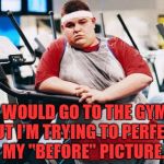 fat gym trainer | I WOULD GO TO THE GYM, BUT I'M TRYING TO PERFECT MY "BEFORE" PICTURE. | image tagged in gym,before and after,exercise,funny,funny memes | made w/ Imgflip meme maker