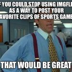 That Would Be Great Meme | IF YOU COULD STOP USING IMGFLIP AS A WAY TO POST YOUR FAVORITE CLIPS OF SPORTS GAMES THAT WOULD BE GREAT | image tagged in memes,that would be great | made w/ Imgflip meme maker