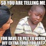 Gym memberships... | SO YOU ARE TELLING ME YOU HAVE TO PAY TO WORK OFF EXTRA FOOD YOU EAT? | image tagged in memes,third world skeptical kid,gym memberships | made w/ Imgflip meme maker
