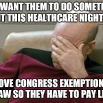 Captain Picard Facepalm Meme | YOU WANT THEM TO DO SOMETHING ABOUT THIS HEALTHCARE NIGHTMARE REMOVE CONGRESS EXEMPTIONS TO THE LAW SO THEY HAVE TO PAY LIKE US | image tagged in memes,captain picard facepalm | made w/ Imgflip meme maker