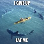 Sharks | I GIVE UP; EAT ME | image tagged in sharks | made w/ Imgflip meme maker