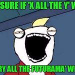 Not Sure if X or Y | NOT SURE IF 'X ALL THE Y' WEEK; OR 'FRY ALL THE FUTURAMA' WEEK | image tagged in not sure if x or y,memes,x all the y | made w/ Imgflip meme maker