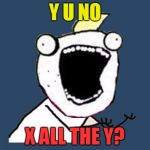 Y U No X All The Y? | Y U NO; X ALL THE Y? | image tagged in y u no x all the y,memes,x all the y,y u no | made w/ Imgflip meme maker