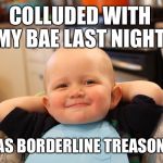 Baby Boss Relaxed Smug Content | COLLUDED WITH MY BAE LAST NIGHT; IT WAS BORDERLINE TREASONOUS | image tagged in baby boss relaxed smug content | made w/ Imgflip meme maker