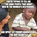 It's time to laugh and point at our moral inferiors | YOU'RE TRYING TO TELL ME THE SAME PEOPLE THAT WANT MEN IN THE WOMEN'S RESTROOMS... ARE UPSET BY TRUMP ADDRESSING THE BOY SCOUTS? | image tagged in 2017,president trump,boy scouts,address,liberals,idiots | made w/ Imgflip meme maker