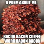That's deep. | A POEM ABOUT ME:; BACON BACON COFFEE WORK BACON BACON | image tagged in stacks on bacon stacks,iwanttobebacon,iwanttobebaconcom,poem | made w/ Imgflip meme maker
