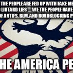 * ENOUGH is ENOUGH ! * | WE THE PEOPLE
ARE FED UP WITH FAKE MEDIA AND LIBTARD LIES ....
WE THE PEOPLE HAVE HAD ENOUGH OF ANTIFS, BLM, AND ROADBLOCKING PROTESTS ! WE THE AMERICA PEOPLE | image tagged in patriotic | made w/ Imgflip meme maker