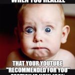 That face you make when again | THAT FACE YOU MAKE WHEN YOU REALIZE; THAT YOUR YOUTUBE "RECOMMENDED FOR YOU" SECTION IS NOW 100% CONSPIRACY THEORY VIDEOS! | image tagged in that face you make when again | made w/ Imgflip meme maker