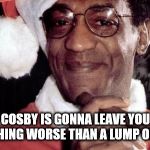Bill Cosby Santa | SANTA COSBY IS GONNA LEAVE YOU WITH SOMETHING WORSE THAN A LUMP OF COAL. | image tagged in bill cosby santa | made w/ Imgflip meme maker