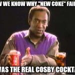 Coca-Cola Cosby | NOW WE KNOW WHY "NEW COKE" FAILED! IT WAS THE REAL COSBY COCKTAIL! | image tagged in coca-cola cosby | made w/ Imgflip meme maker