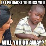 Third World Skeptical Kid Meme | IF I PROMISE TO MISS YOU WILL YOU GO AWAY? | image tagged in memes,third world skeptical kid | made w/ Imgflip meme maker