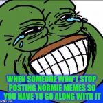 Laughing PEPE | WHEN SOMEONE WON'T STOP POSTING NORMIE MEMES SO YOU HAVE TO GO ALONG WITH IT | image tagged in laughing pepe | made w/ Imgflip meme maker