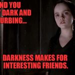 Darkness | I FIND YOU ODDLY DARK AND DISTURBING... DARKNESS MAKES FOR INTERESTING FRIENDS. | image tagged in addams family,goth,goth girl | made w/ Imgflip meme maker