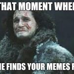 Jon Snow | THAT MOMENT WHEN; NO ONE FINDS YOUR MEMES FUNNY | image tagged in jon snow | made w/ Imgflip meme maker