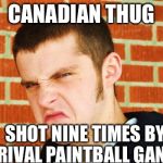 Canadian Thug | CANADIAN THUG; SHOT NINE TIMES BY RIVAL PAINTBALL GANG | image tagged in canadian thug | made w/ Imgflip meme maker
