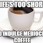 Coffee Cup | LIFE'S TOO SHORT; TO INDULGE MEDIOCRE COFFEE | image tagged in coffee cup | made w/ Imgflip meme maker
