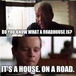 Morgan Freeman Good Luck | SO YOU WANT TO OPEN A ROADHOUSE? DO YOU KNOW WHAT A ROADHOUSE IS? IT'S A HOUSE. ON A ROAD. GOOD LUCK WITH THAT. | image tagged in morgan freeman good luck,memes | made w/ Imgflip meme maker