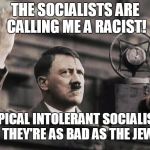 Hitler - fed up | THE SOCIALISTS ARE CALLING ME A RACIST! TYPICAL INTOLERANT SOCIALISTS -- 
THEY'RE AS BAD AS THE JEWS! | image tagged in hitler - fed up | made w/ Imgflip meme maker