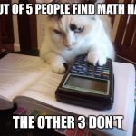 Math cat | 4 OUT OF 5 PEOPLE FIND MATH HARD THE OTHER 3 DON'T | image tagged in math cat | made w/ Imgflip meme maker
