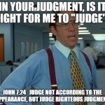 That Would Be Great Meme | IN YOUR JUDGMENT, IS IT RIGHT FOR ME TO "JUDGE"? JOHN 7:24
JUDGE NOT ACCORDING TO THE APPEARANCE, BUT JUDGE RIGHTEOUS JUDGMENT. | image tagged in memes,that would be great | made w/ Imgflip meme maker