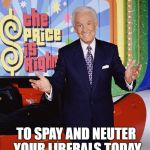 Think of the abortion savings! | PLEASE BE KIND AND REMEMBER; TO SPAY AND NEUTER YOUR LIBERALS TODAY | image tagged in price is right | made w/ Imgflip meme maker