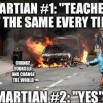 Baltimore Riots | MARTIAN #1: "TEACHER, IS IT THE SAME EVERY TIME?"; CHANGE YOURSELF, AND CHANGE THE WORLD; MARTIAN #2: "YES" | image tagged in baltimore riots,scumbag | made w/ Imgflip meme maker