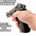 domestic abuse, Fathers Love, Parenting | DOMESTIC ABUSE IS NEVER OKAY; ESPECIALLY ON MY DAUGHTERS. DON'T CATCH A HOT ONE | image tagged in domestic abuse fathers love parenting | made w/ Imgflip meme maker