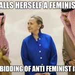 Hillary Clinton On The Take | CALLS HERSELF A FEMINIST; DOES THE BIDDING OF ANTI FEMINIST ISLAMISTS | image tagged in hillary clinton on the take | made w/ Imgflip meme maker
